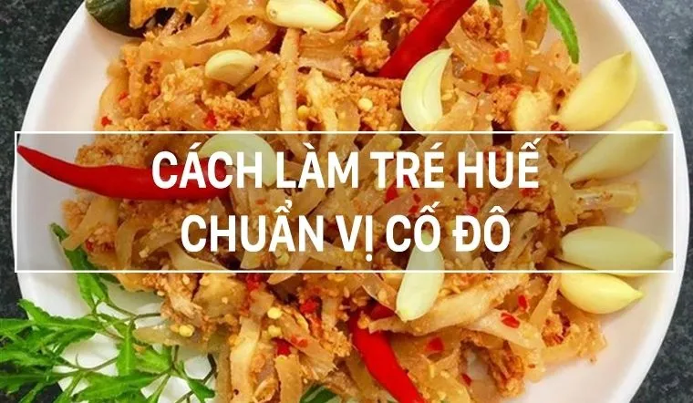 Cách làm Tré Huế ngon chuẩn vị Cố Đô