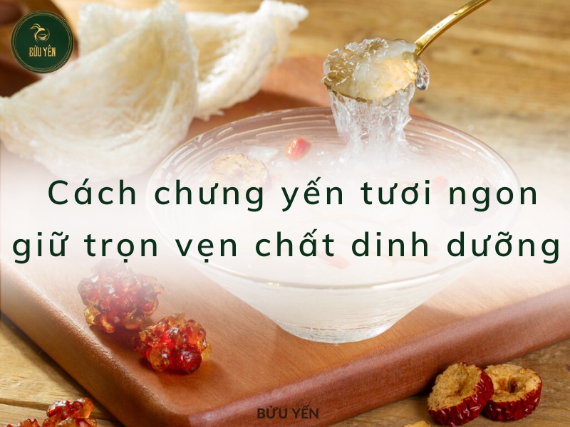 3 Cách chưng yến tươi ngon, giữ trọn vẹn chất dinh dưỡng