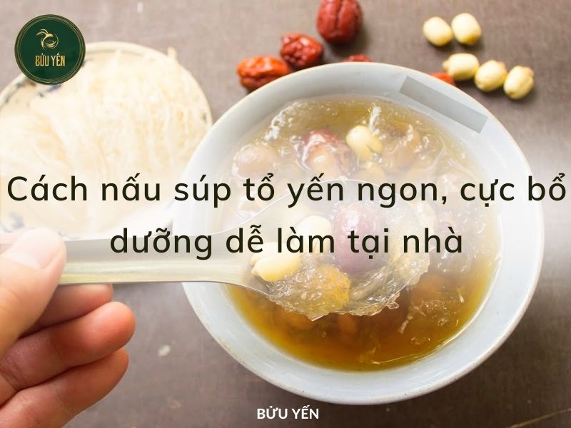 5 cách nấu súp tổ yến ngon, cực bổ dưỡng dễ làm tại nhà