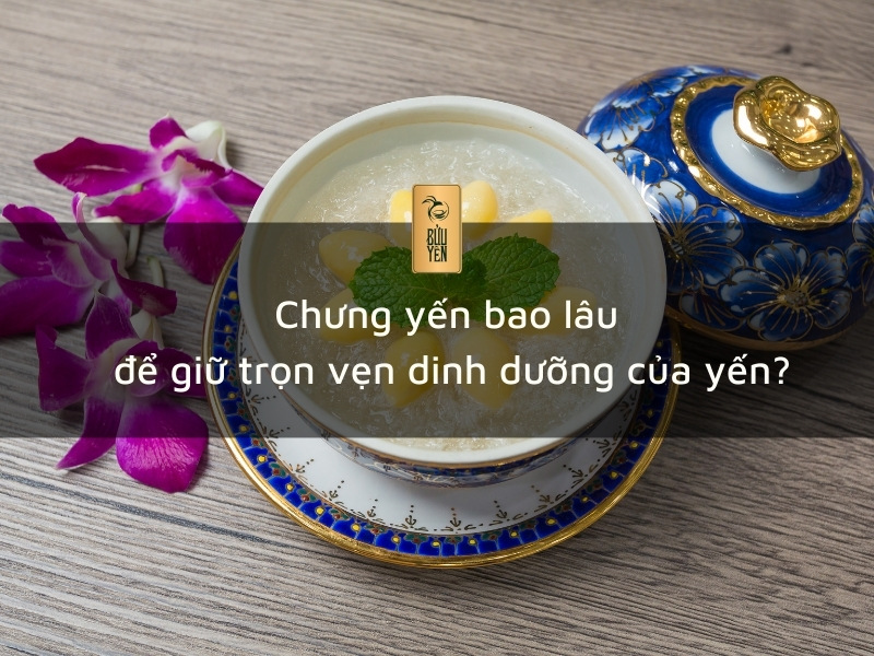 Chưng yến bao lâu để giữ trọn vẹn dinh dưỡng của yến?