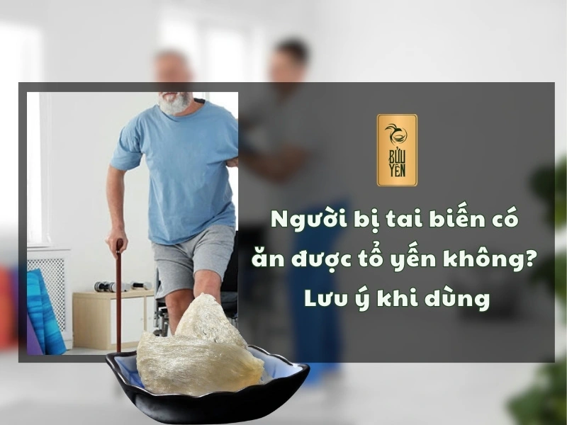 Người bị tai biến có ăn được tổ yến không? Lưu ý khi dùng