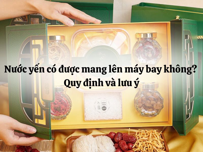 Nước yến có được mang lên máy bay không? Quy định và lưu ý