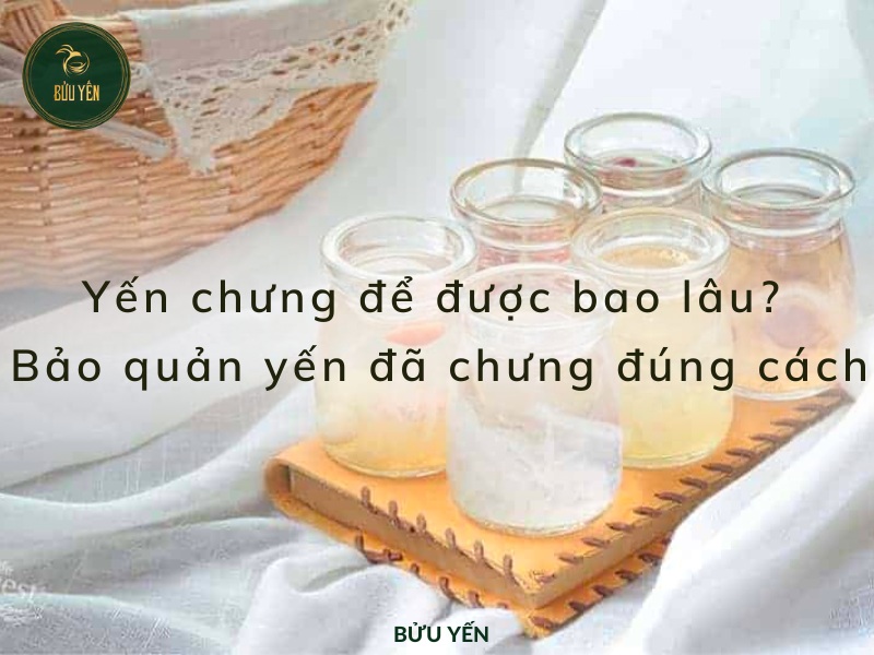 Yến chưng để được bao lâu? Bảo quản yến đã chưng như thế nào là đúng?